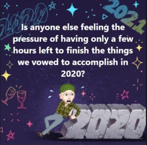 Is anyone else feeling the pressure of having only a few hours left to finish the things we vowed to accomplish in 2020?
